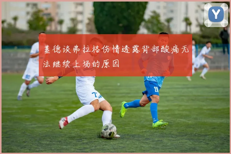 基德谈弗拉格伤情透露背部酸痛无法继续上场的原因