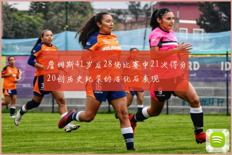 詹姆斯41岁后28场比赛中21次得分20创历史纪录的活化石表现