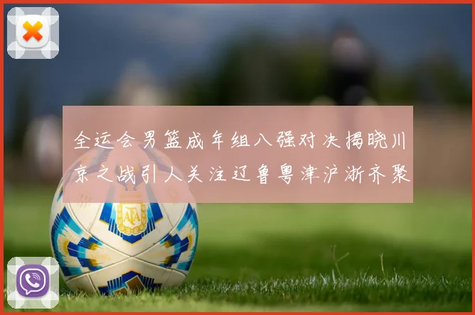 全运会男篮成年组八强对决揭晓川京之战引人关注辽鲁粤津沪浙齐聚争冠之路