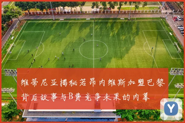 维蒂尼亚揭秘若昂内维斯加盟巴黎背后故事与B费竞争未果的内幕