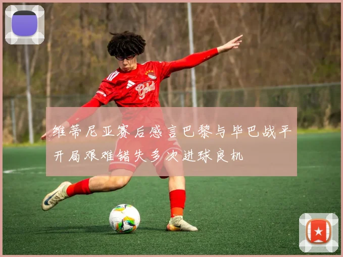 维蒂尼亚赛后感言巴黎与毕巴战平开局艰难错失多次进球良机