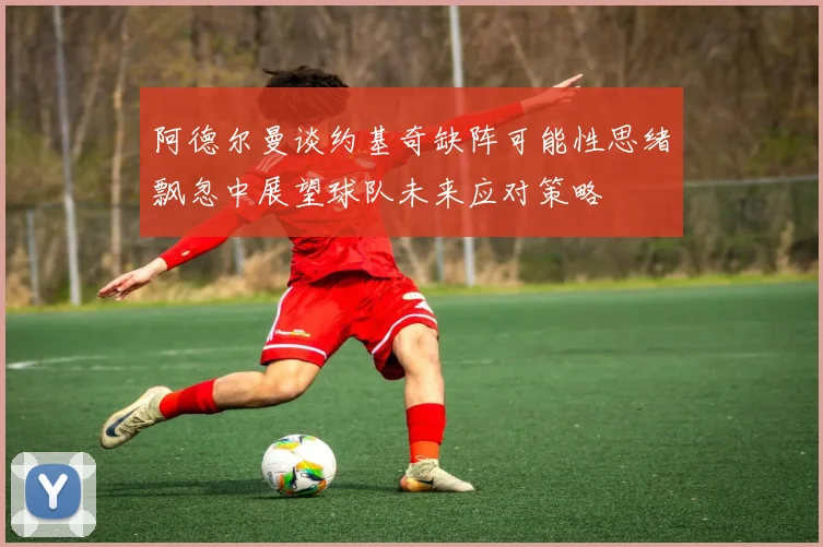 阿德尔曼谈约基奇缺阵可能性思绪飘忽中展望球队未来应对策略