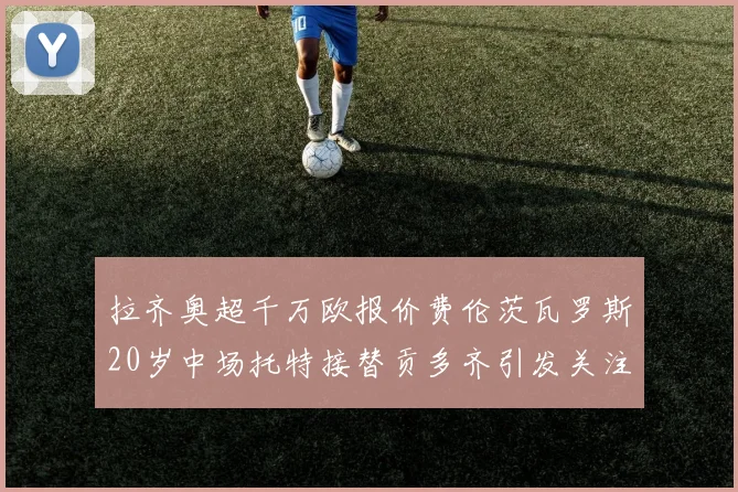 拉齐奥超千万欧报价费伦茨瓦罗斯20岁中场托特接替贡多齐引发关注