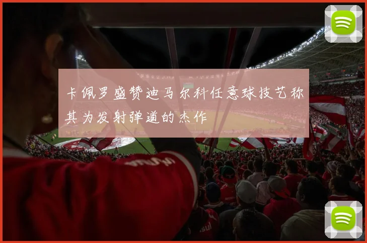 卡佩罗盛赞迪马尔科任意球技艺称其为发射弹道的杰作