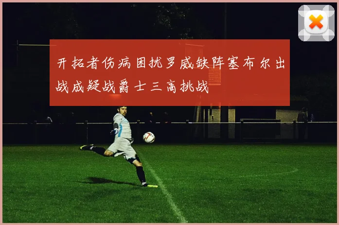开拓者伤病困扰罗威缺阵塞布尔出战成疑战爵士三高挑战