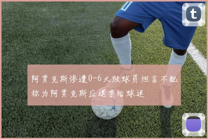 阿贾克斯惨遭0-6大败球员坦言不配称为阿贾克斯应退票给球迷