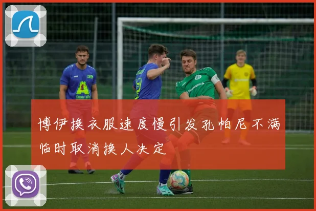 博伊换衣服速度慢引发孔帕尼不满临时取消换人决定