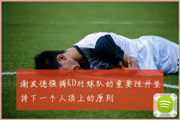 谢泼德强调KD对球队的重要性并坚持下一个人顶上的原则