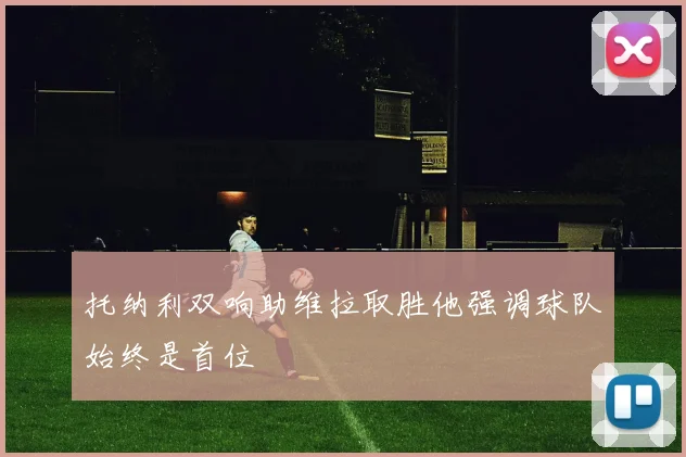 托纳利双响助维拉取胜他强调球队始终是首位