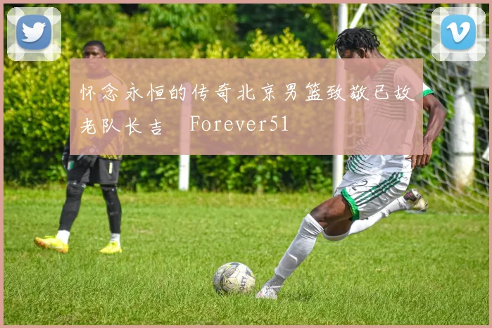 怀念永恒的传奇北京男篮致敬已故老队长吉喆Forever51