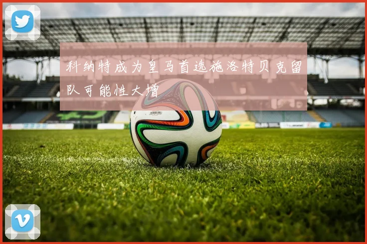 科纳特成为皇马首选施洛特贝克留队可能性大增