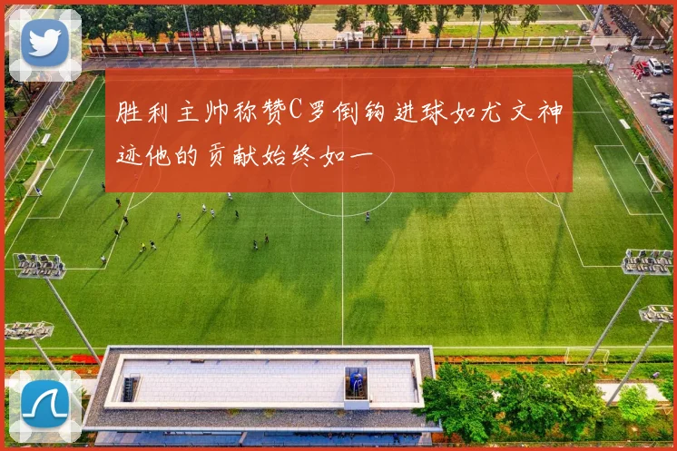 胜利主帅称赞C罗倒钩进球如尤文神迹他的贡献始终如一