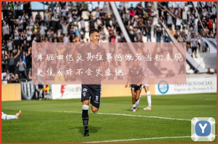 库班回忆交易往事感慨若当初表现更佳或许不会失去他