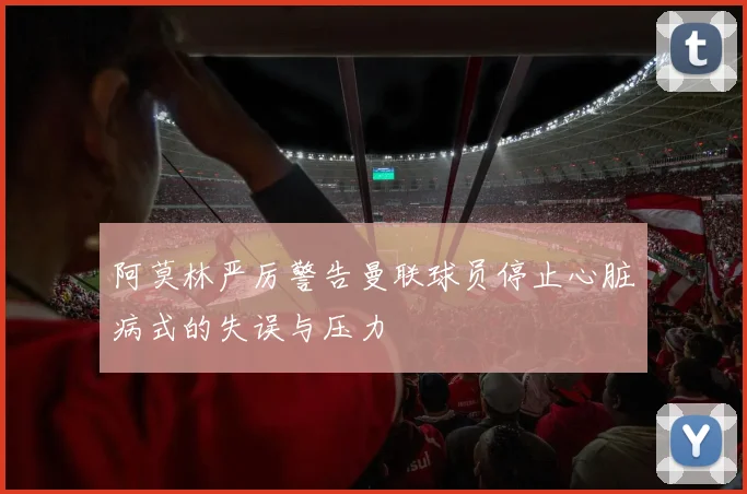 阿莫林严厉警告曼联球员停止心脏病式的失误与压力