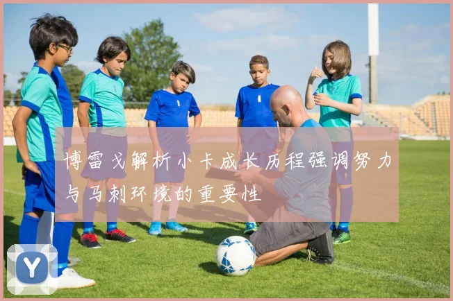 博雷戈解析小卡成长历程强调努力与马刺环境的重要性