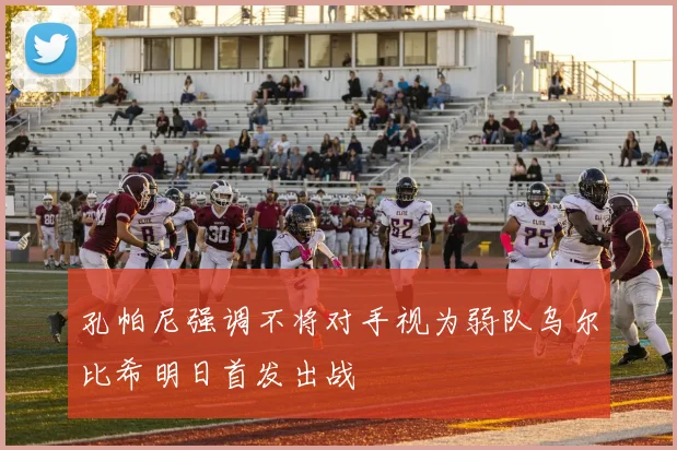 孔帕尼强调不将对手视为弱队乌尔比希明日首发出战