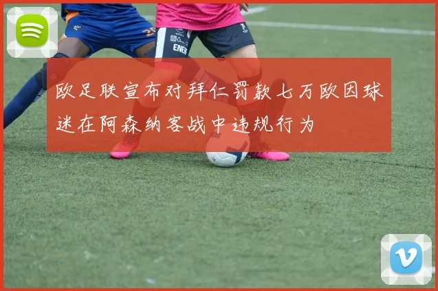 欧足联宣布对拜仁罚款七万欧因球迷在阿森纳客战中违规行为