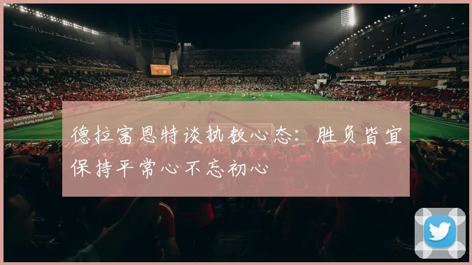 德拉富恩特谈执教心态：胜负皆宜保持平常心不忘初心