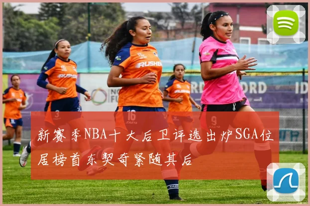 新赛季NBA十大后卫评选出炉SGA位居榜首东契奇紧随其后