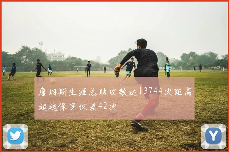 詹姆斯生涯总助攻数达13744次距离超越保罗仅差42次