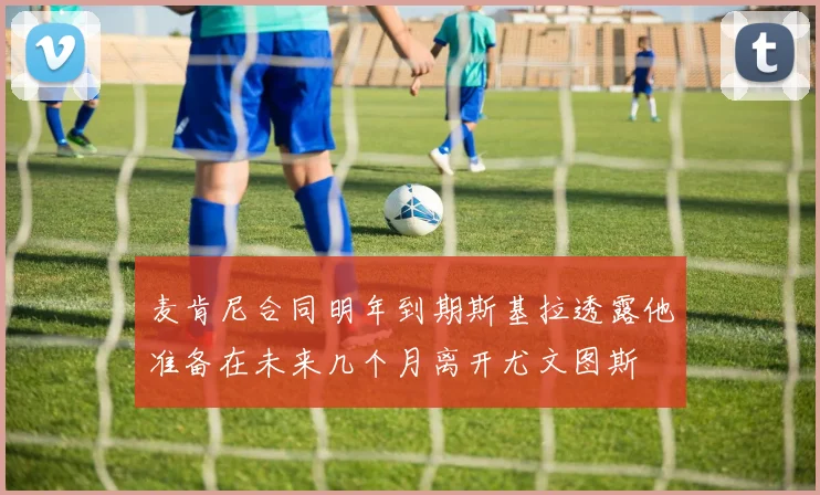麦肯尼合同明年到期斯基拉透露他准备在未来几个月离开尤文图斯