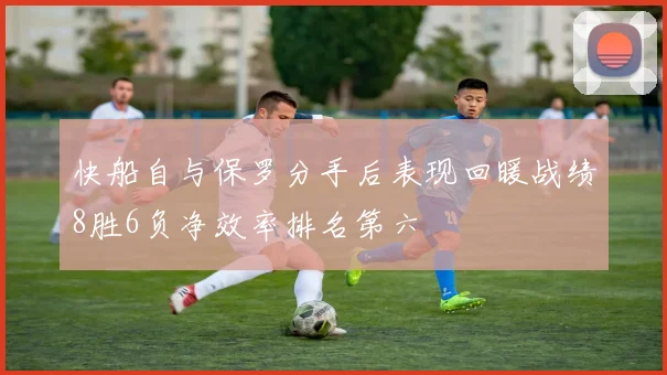 快船自与保罗分手后表现回暖战绩8胜6负净效率排名第六