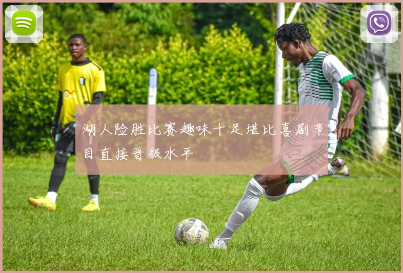 湖人险胜比赛趣味十足堪比喜剧节目直接晋级水平