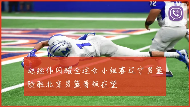 赵继伟闪耀全运会小组赛辽宁男篮险胜北京男篮晋级在望