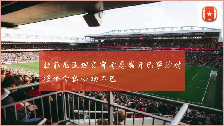 拉菲尼亚坦言曾考虑离开巴萨沙特报价令我心动不已