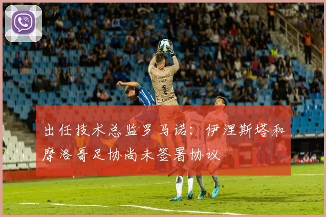 出任技术总监罗马诺：伊涅斯塔和摩洛哥足协尚未签署协议