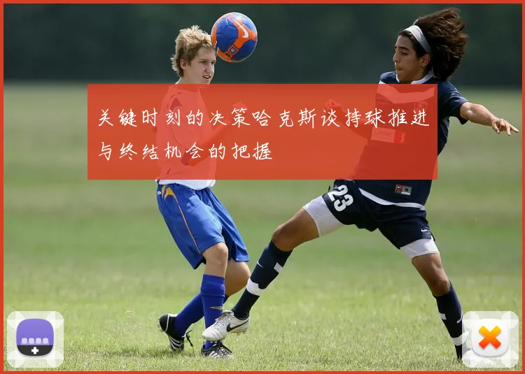 关键时刻的决策哈克斯谈持球推进与终结机会的把握