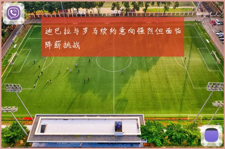 迪巴拉与罗马续约意向强烈但面临降薪挑战