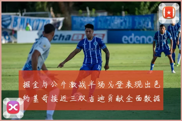 掘金与公牛激战半场戈登表现出色约基奇接近三双吉迪贡献全面数据