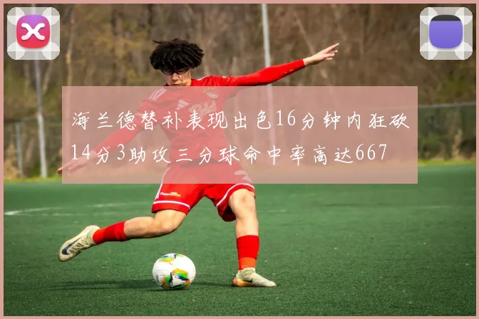 海兰德替补表现出色16分钟内狂砍14分3助攻三分球命中率高达667