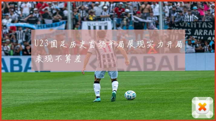 U23国足历史首场平局展现实力开局表现不算差