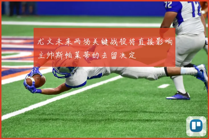 尤文未来两场关键战役将直接影响主帅斯帕莱蒂的去留决定