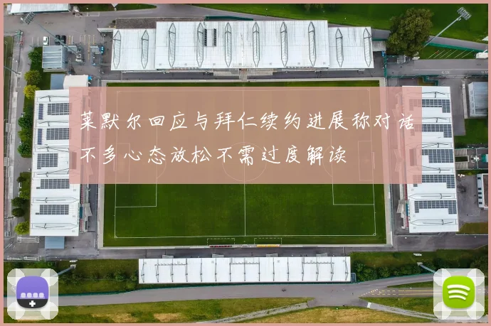 莱默尔回应与拜仁续约进展称对话不多心态放松不需过度解读