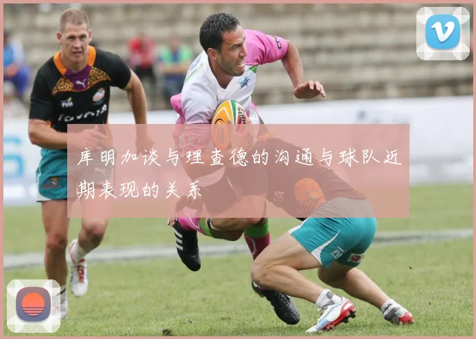库明加谈与理查德的沟通与球队近期表现的关系